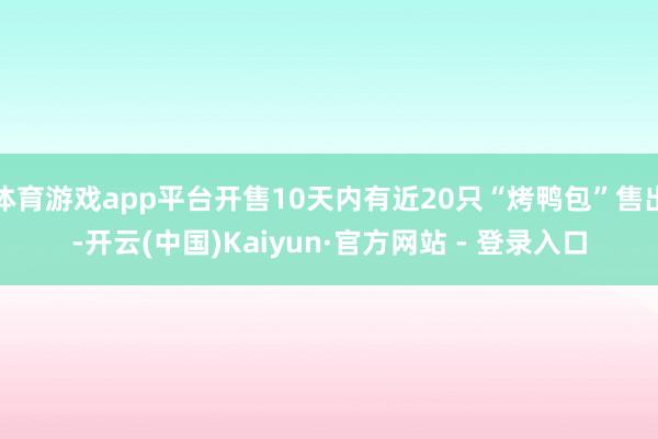 体育游戏app平台开售10天内有近20只“烤鸭包”售出-开云(中国)Kaiyun·官方网站 - 登录入口