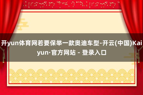 开yun体育网若要保举一款奥迪车型-开云(中国)Kaiyun·官方网站 - 登录入口