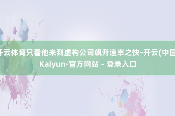 开云体育只看他来到虚构公司飙升速率之快-开云(中国)Kaiyun·官方网站 - 登录入口