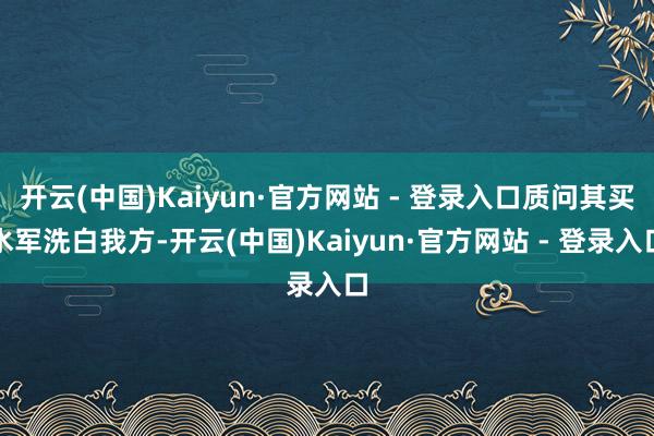 开云(中国)Kaiyun·官方网站 - 登录入口质问其买水军洗白我方-开云(中国)Kaiyun·官方网站 - 登录入口