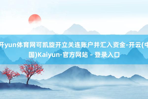 开yun体育网可凯旋开立关连账户并汇入资金-开云(中国)Kaiyun·官方网站 - 登录入口