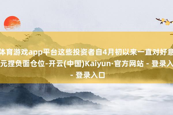 体育游戏app平台这些投资者自4月初以来一直对好意思元捏负面仓位-开云(中国)Kaiyun·官方网站 - 登录入口