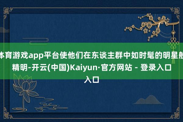 体育游戏app平台使他们在东谈主群中如时髦的明星般精明-开云(中国)Kaiyun·官方网站 - 登录入口