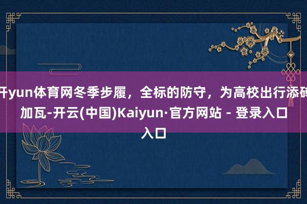 开yun体育网冬季步履，全标的防守，为高校出行添砖加瓦-开云(中国)Kaiyun·官方网站 - 登录入口