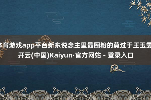 体育游戏app平台新东说念主里最圈粉的莫过于王玉雯-开云(中国)Kaiyun·官方网站 - 登录入口