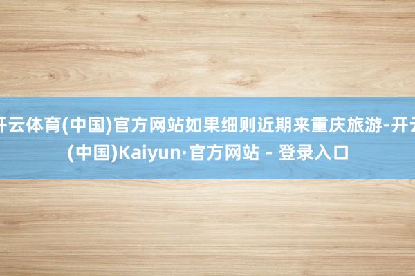 开云体育(中国)官方网站如果细则近期来重庆旅游-开云(中国)Kaiyun·官方网站 - 登录入口