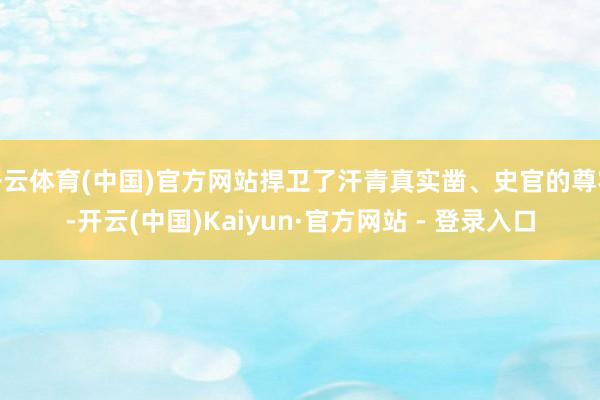 开云体育(中国)官方网站捍卫了汗青真实凿、史官的尊容-开云(中国)Kaiyun·官方网站 - 登录入口