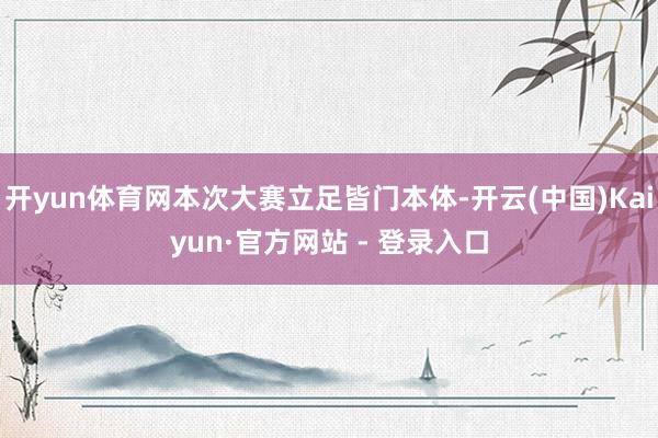 开yun体育网本次大赛立足皆门本体-开云(中国)Kaiyun·官方网站 - 登录入口