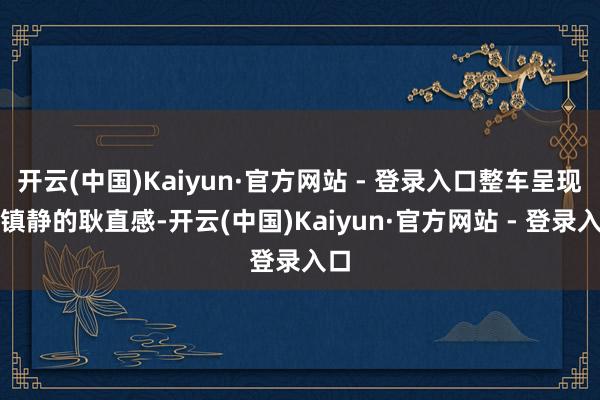 开云(中国)Kaiyun·官方网站 - 登录入口整车呈现出镇静的耿直感-开云(中国)Kaiyun·官方网站 - 登录入口