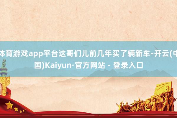 体育游戏app平台这哥们儿前几年买了辆新车-开云(中国)Kaiyun·官方网站 - 登录入口