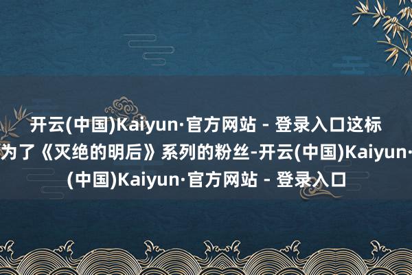 开云(中国)Kaiyun·官方网站 - 登录入口这标明也曾有大量玩家成为了《灭绝的明后》系列的粉丝-开云(中国)Kaiyun·官方网站 - 登录入口
