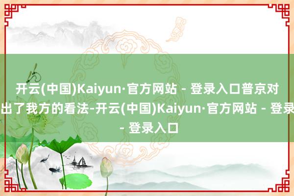 开云(中国)Kaiyun·官方网站 - 登录入口普京对此说出了我方的看法-开云(中国)Kaiyun·官方网站 - 登录入口