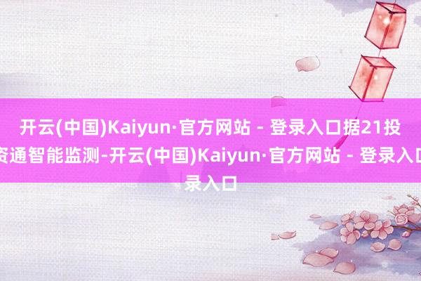 开云(中国)Kaiyun·官方网站 - 登录入口据21投资通智能监测-开云(中国)Kaiyun·官方网站 - 登录入口