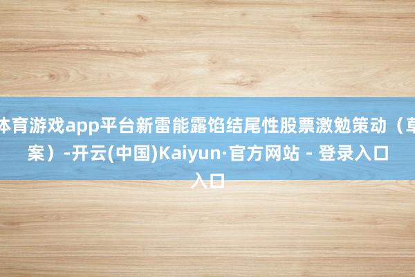体育游戏app平台新雷能露馅结尾性股票激勉策动（草案）-开云(中国)Kaiyun·官方网站 - 登录入口