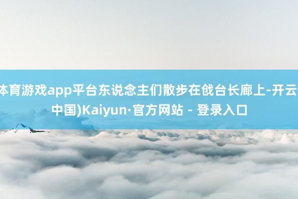 体育游戏app平台东说念主们散步在戗台长廊上-开云(中国)Kaiyun·官方网站 - 登录入口