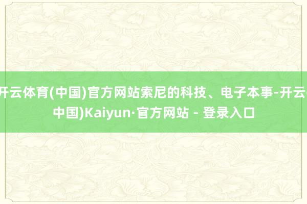 开云体育(中国)官方网站索尼的科技、电子本事-开云(中国)Kaiyun·官方网站 - 登录入口