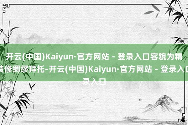 开云(中国)Kaiyun·官方网站 - 登录入口容貌为精装修绸缪拜托-开云(中国)Kaiyun·官方网站 - 登录入口