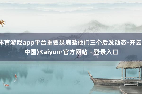 体育游戏app平台重要是鹿晗他们三个后发动态-开云(中国)Kaiyun·官方网站 - 登录入口