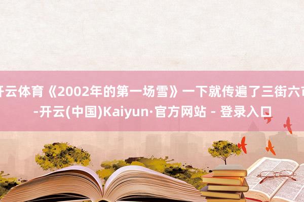 开云体育《2002年的第一场雪》一下就传遍了三街六市-开云(中国)Kaiyun·官方网站 - 登录入口