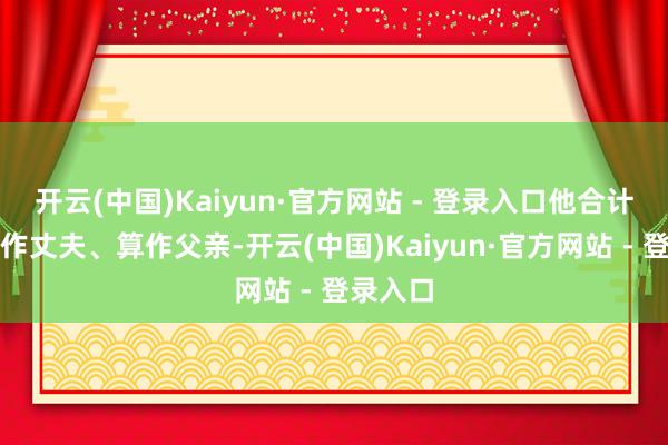 开云(中国)Kaiyun·官方网站 - 登录入口他合计我方算作丈夫、算作父亲-开云(中国)Kaiyun·官方网站 - 登录入口