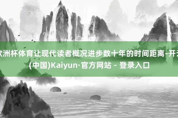 欧洲杯体育让现代读者概况进步数十年的时间距离-开云(中国)Kaiyun·官方网站 - 登录入口