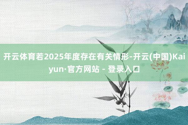 开云体育若2025年度存在有关情形-开云(中国)Kaiyun·官方网站 - 登录入口