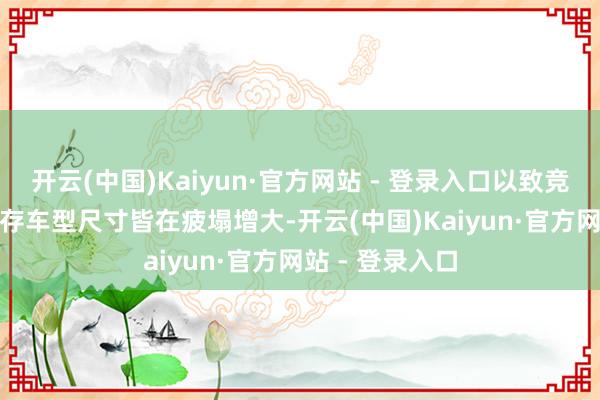 开云(中国)Kaiyun·官方网站 - 登录入口以致竞品smart的现存车型尺寸皆在疲塌增大-开云(中国)Kaiyun·官方网站 - 登录入口