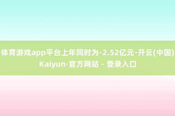 体育游戏app平台上年同时为-2.52亿元-开云(中国)Kaiyun·官方网站 - 登录入口