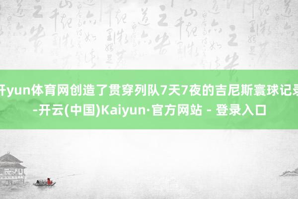 开yun体育网创造了贯穿列队7天7夜的吉尼斯寰球记录-开云(中国)Kaiyun·官方网站 - 登录入口