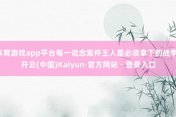 体育游戏app平台每一说念案件王人是必须拿下的战争-开云(中国)Kaiyun·官方网站 - 登录入口