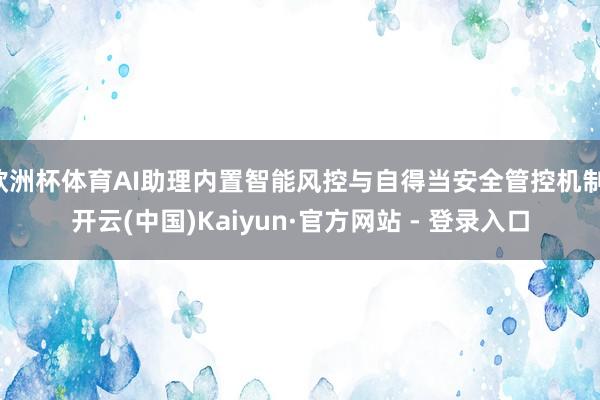 欧洲杯体育AI助理内置智能风控与自得当安全管控机制-开云(中国)Kaiyun·官方网站 - 登录入口
