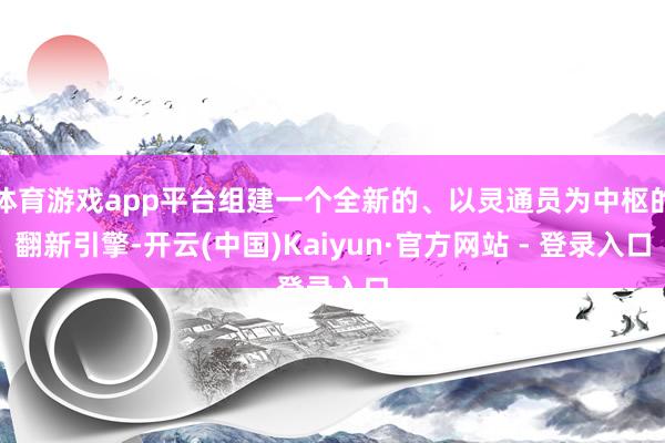 体育游戏app平台组建一个全新的、以灵通员为中枢的翻新引擎-开云(中国)Kaiyun·官方网站 - 登录入口