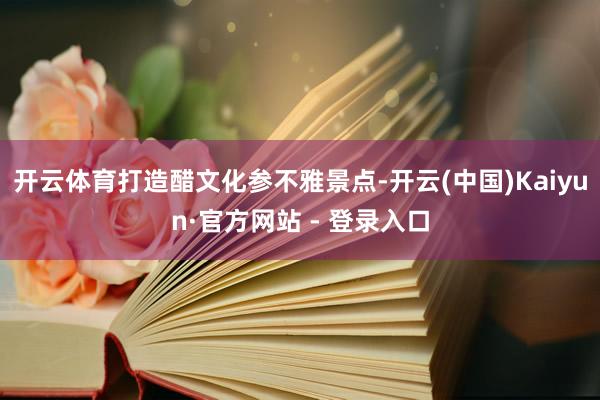 开云体育打造醋文化参不雅景点-开云(中国)Kaiyun·官方网站 - 登录入口