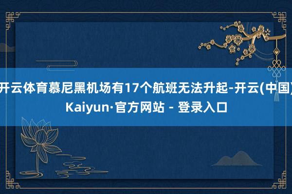 开云体育慕尼黑机场有17个航班无法升起-开云(中国)Kaiyun·官方网站 - 登录入口
