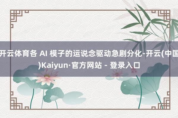 开云体育各 AI 模子的运说念驱动急剧分化-开云(中国)Kaiyun·官方网站 - 登录入口
