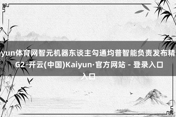 开yun体育网智元机器东谈主勾通均普智能负责发布精灵 G2-开云(中国)Kaiyun·官方网站 - 登录入口