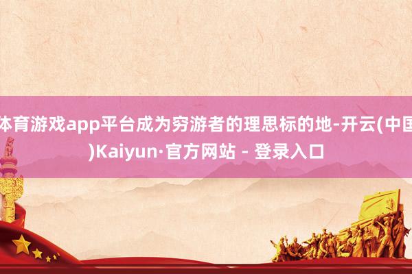 体育游戏app平台成为穷游者的理思标的地-开云(中国)Kaiyun·官方网站 - 登录入口