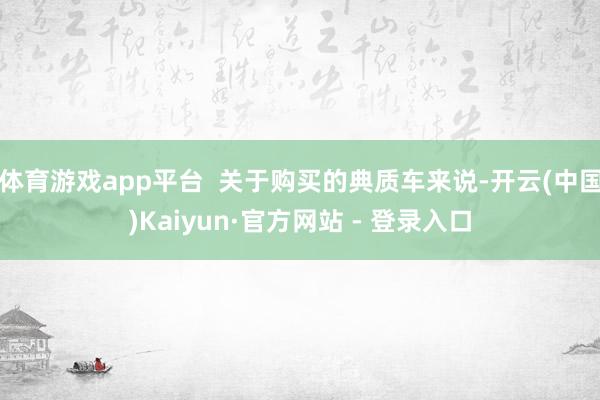 体育游戏app平台  关于购买的典质车来说-开云(中国)Kaiyun·官方网站 - 登录入口