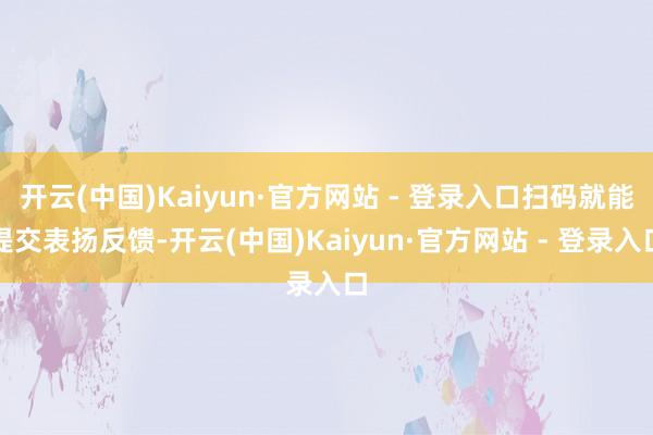 开云(中国)Kaiyun·官方网站 - 登录入口扫码就能提交表扬反馈-开云(中国)Kaiyun·官方网站 - 登录入口