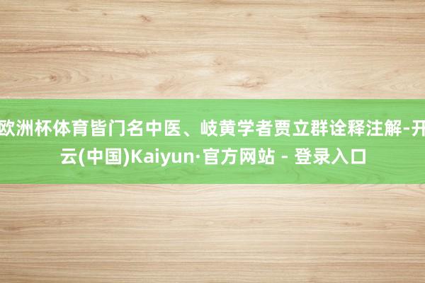 欧洲杯体育　　皆门名中医、岐黄学者贾立群诠释注解-开云(中国)Kaiyun·官方网站 - 登录入口