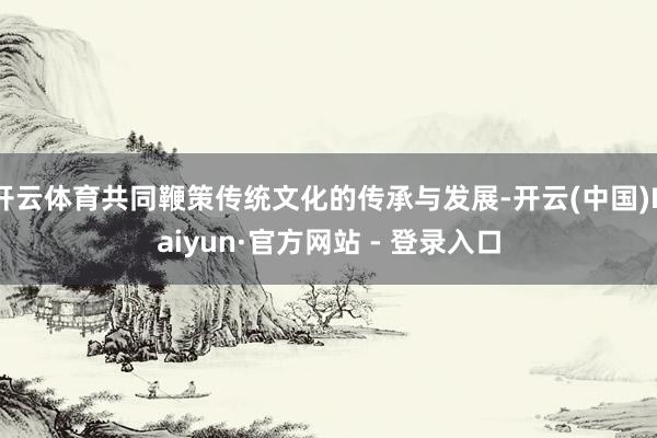 开云体育共同鞭策传统文化的传承与发展-开云(中国)Kaiyun·官方网站 - 登录入口