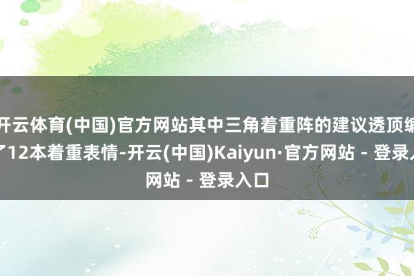 开云体育(中国)官方网站其中三角着重阵的建议透顶编削了12本着重表情-开云(中国)Kaiyun·官方网站 - 登录入口