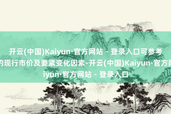开云(中国)Kaiyun·官方网站 - 登录入口可参考肖似投资品种的现行市价及要紧变化因素-开云(中国)Kaiyun·官方网站 - 登录入口