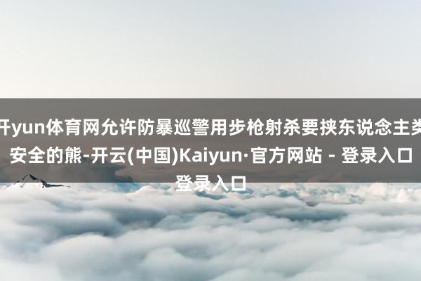 开yun体育网允许防暴巡警用步枪射杀要挟东说念主类安全的熊-开云(中国)Kaiyun·官方网站 - 登录入口