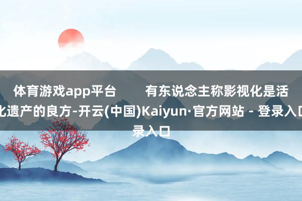 体育游戏app平台 有东说念主称影视化是活化遗产的良方-开云(中国)Kaiyun·官方网站 - 登录入口