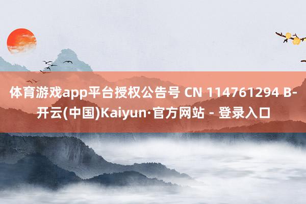 体育游戏app平台授权公告号 CN 114761294 B-开云(中国)Kaiyun·官方网站 - 登录入口