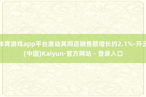 体育游戏app平台激动其同店销售额增长约2.1%-开云(中国)Kaiyun·官方网站 - 登录入口