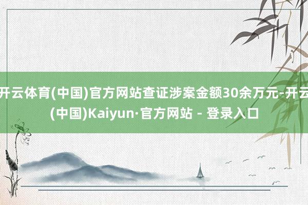 开云体育(中国)官方网站查证涉案金额30余万元-开云(中国)Kaiyun·官方网站 - 登录入口