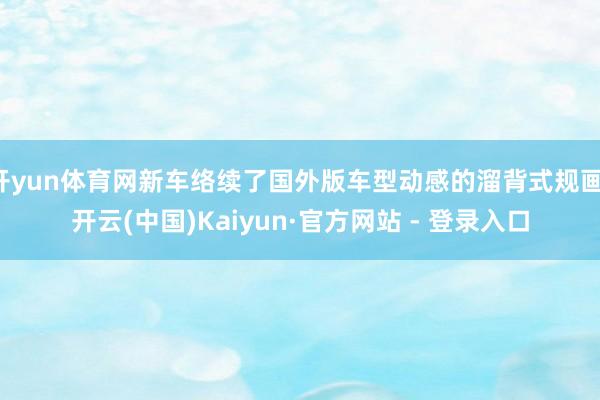 开yun体育网新车络续了国外版车型动感的溜背式规画-开云(中国)Kaiyun·官方网站 - 登录入口