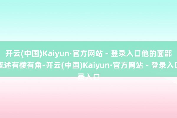 开云(中国)Kaiyun·官方网站 - 登录入口他的面部概述有棱有角-开云(中国)Kaiyun·官方网站 - 登录入口